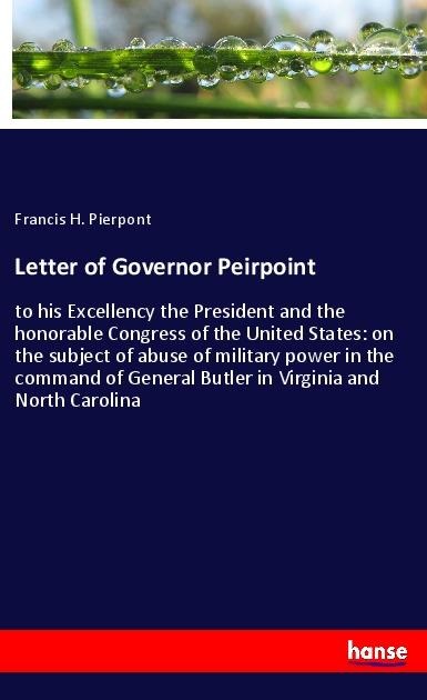 Letter of Governor Peirpoint: to his Excellency the President and the honorable Congress of the United States: on the subject of abuse of military power in the command of General Butler in Virginia and North Carolina