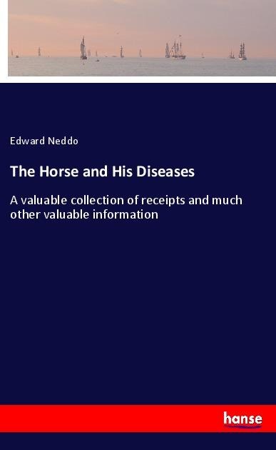 The Horse and His Diseases: A valuable collection of receipts and much other valuable information