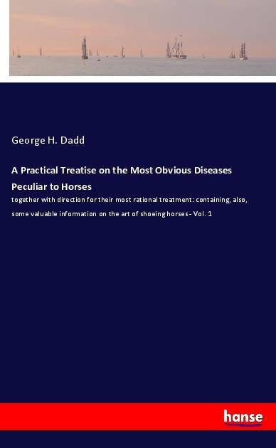 A Practical Treatise on the Most Obvious Diseases Peculiar to Horses: together with direction for their most rational treatment: containing, also, some valuable information on the art of shoeing horses - Vol. 1