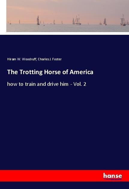 The Trotting Horse of America: how to train and drive him - Vol. 2