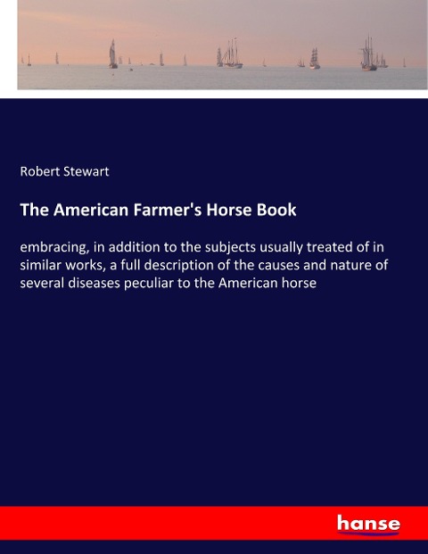 The American Farmers Horse Book: embracing, in addition to the subjects usually treated of in similar works, a full description of the causes and nature of several diseases peculiar to the American horse