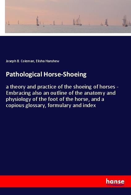 Pathological Horse-Shoeing: a theory and practice of the shoeing of horses - Embracing also an outline of the anatomy and physiology of the foot of the horse, and a copious glossary, formulary and index