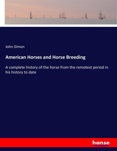 American Horses and Horse Breeding: A complete history of the horse from the remotest period in his history to date
