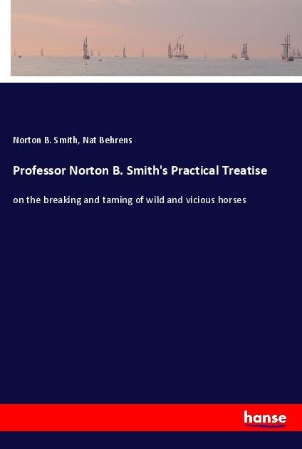 Professor Norton B. Smiths Practical Treatise: on the breaking and taming of wild and vicious horses