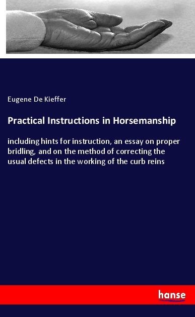 Practical Instructions in Horsemanship: including hints for instruction, an essay on proper bridling, and on the method of correcting the usual defects in the working of the curb reins