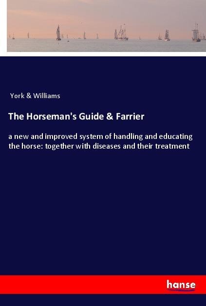 The Horsemans Guide & Farrier: a new and improved system of handling and educating the horse: together with diseases and their treatment