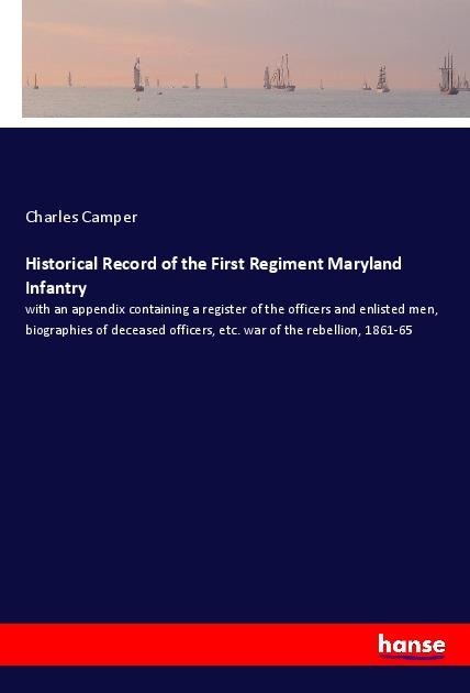 Historical Record of the First Regiment Maryland Infantry: with an appendix containing a register of the officers and enlisted men, biographies of deceased officers, etc. war of the rebellion, 1861-65