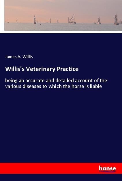 Williss Veterinary Practice: being an accurate and detailed account of the various diseases to which the horse is liable