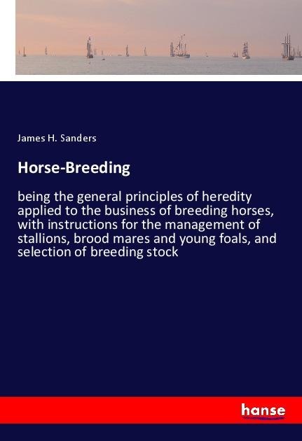 Horse-Breeding: being the general principles of heredity applied to the business of breeding horses, with instructions for the management of stallions, brood mares and young foals, and selection of breeding stock