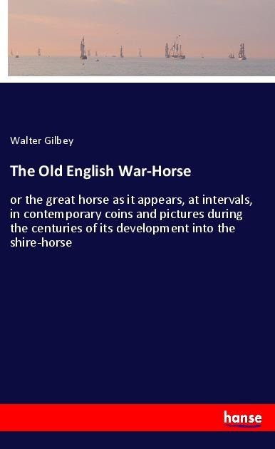 The Old English War-Horse: or the great horse as it appears, at intervals, in contemporary coins and pictures during the centuries of its development into the shire-horse