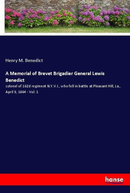 A Memorial of Brevet Brigadier General Lewis Benedict: colonel of 162d regiment N.Y.V.I., who fell in battle at Pleasant Hill, La., April 9, 1864 - Vol. 1