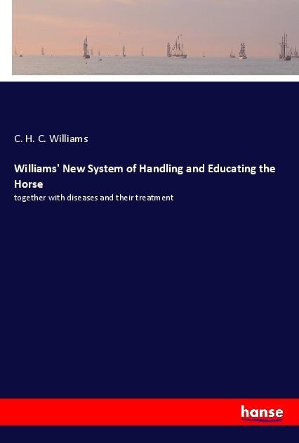 Williams New System of Handling and Educating the Horse: together with diseases and their treatment