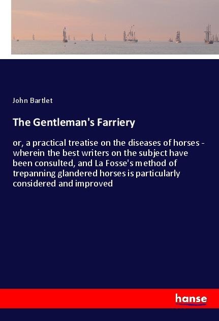 The Gentlemans Farriery: or, a practical treatise on the diseases of horses - wherein the best writers on the subject have been consulted, and La Fosses method of trepanning glandered horses is particularly considered and improved
