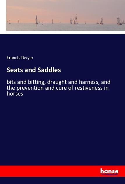 Seats and Saddles: bits and bitting, draught and harness, and the prevention and cure of restiveness in horses