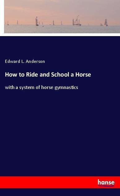 How to Ride and School a Horse: with a system of horse gymnastics