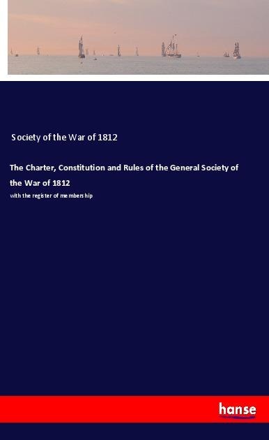 The Charter, Constitution and Rules of the General Society of the War of 1812: with the register of membership