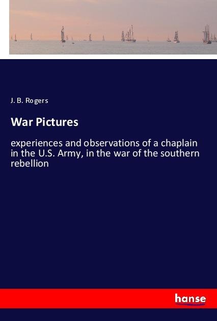 War Pictures: experiences and observations of a chaplain in the U.S. Army, in the war of the southern rebellion