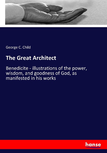 The Great Architect: Benedicite - illustrations of the power, wisdom, and goodness of God, as manifested in his works