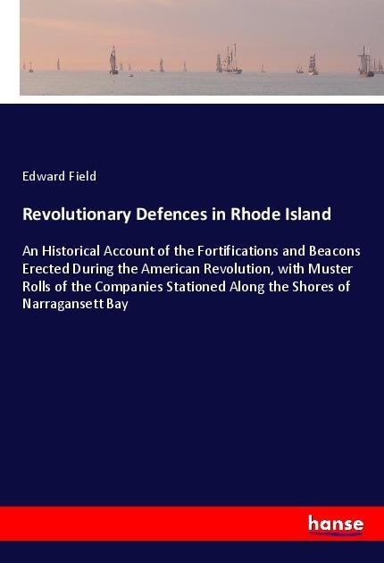 Revolutionary Defences in Rhode Island: An Historical Account of the Fortifications and Beacons Erected During the American Revolution, with Muster Rolls of the Companies Stationed Along the Shores of Narragansett Bay