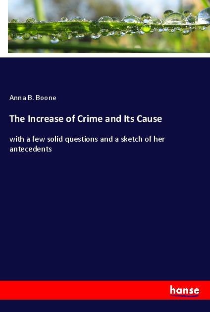 The Increase of Crime and Its Cause: with a few solid questions and a sketch of her antecedents