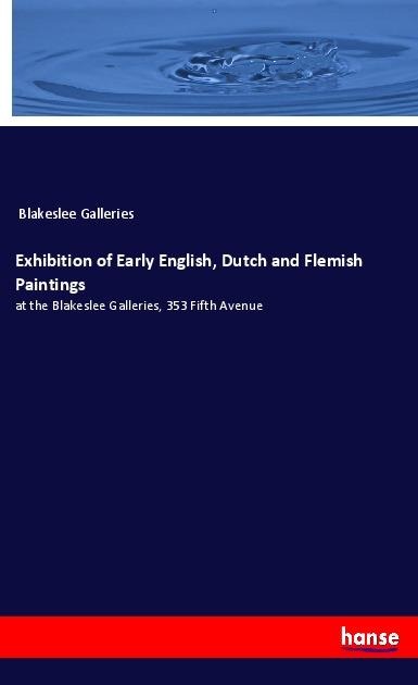 Exhibition of Early English, Dutch and Flemish Paintings: at the Blakeslee Galleries, 353 Fifth Avenue