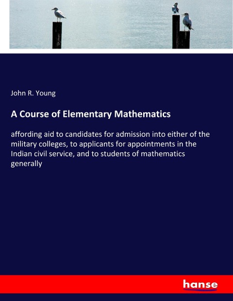 A Course of Elementary Mathematics: affording aid to candidates for admission into either of the military colleges, to applicants for appointments in the Indian civil service, and to students of mathematics generally