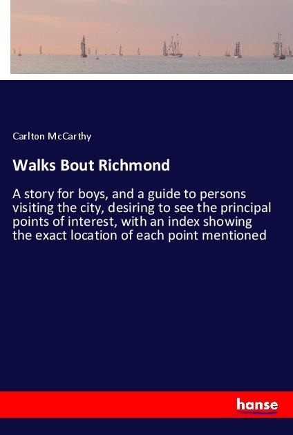 Walks Bout Richmond: A story for boys, and a guide to persons visiting the city, desiring to see the principal points of interest, with an index showing the exact location of each point mentioned