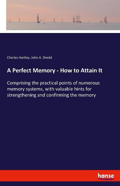 A Perfect Memory - How to Attain It: Comprising the practical points of numerous memory systems, with valuable hints for strengthening and confirming the memory