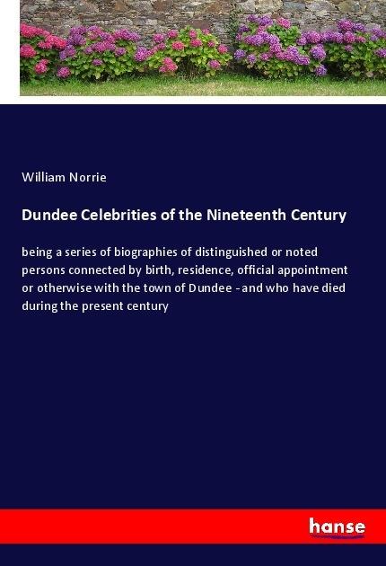Dundee Celebrities of the Nineteenth Century: being a series of biographies of distinguished or noted persons connected by birth, residence, official appointment or otherwise with the town of Dundee - and who have died during the present century