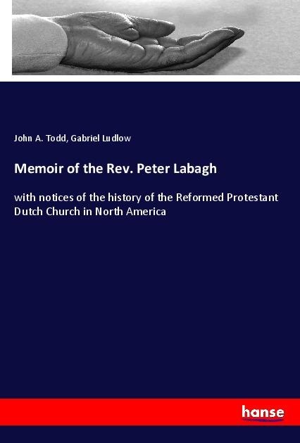 Memoir of the Rev. Peter Labagh: with notices of the history of the Reformed Protestant Dutch Church in North America