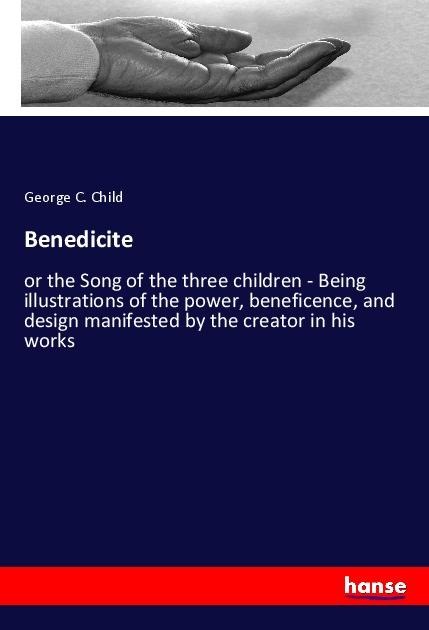 Benedicite: or the Song of the three children - Being illustrations of the power, beneficence, and design manifested by the creator in his works
