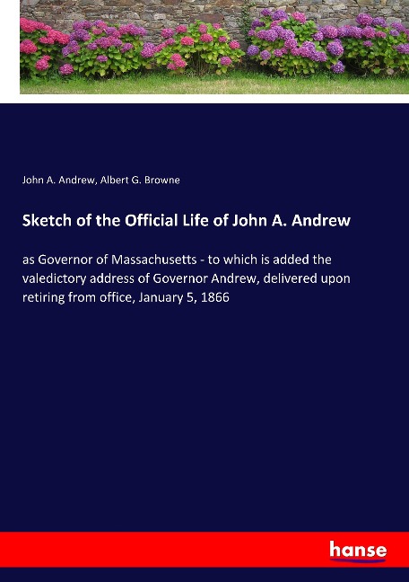 Sketch of the Official Life of John A. Andrew: as Governor of Massachusetts - to which is added the valedictory address of Governor Andrew, delivered upon retiring from office, January 5, 1866