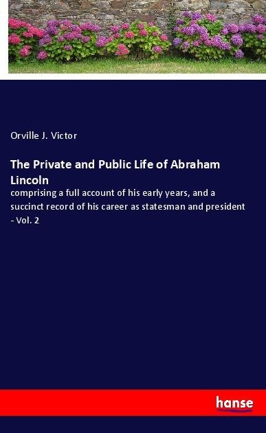 The Private and Public Life of Abraham Lincoln: comprising a full account of his early years, and a succinct record of his career as statesman and president - Vol. 2