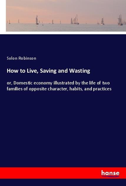 How to Live, Saving and Wasting: or, Domestic economy illustrated by the life of two families of opposite character, habits, and practices