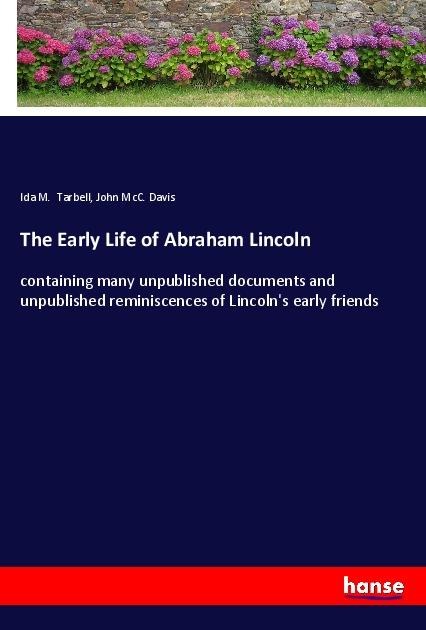 The Early Life of Abraham Lincoln: containing many unpublished documents and unpublished reminiscences of Lincolns early friends