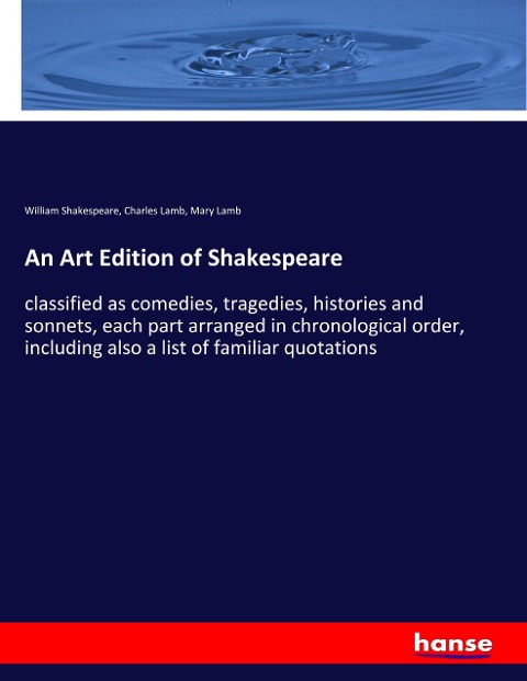 An Art Edition of Shakespeare: classified as comedies, tragedies, histories and sonnets, each part arranged in chronological order, including also a list of familiar quotations
