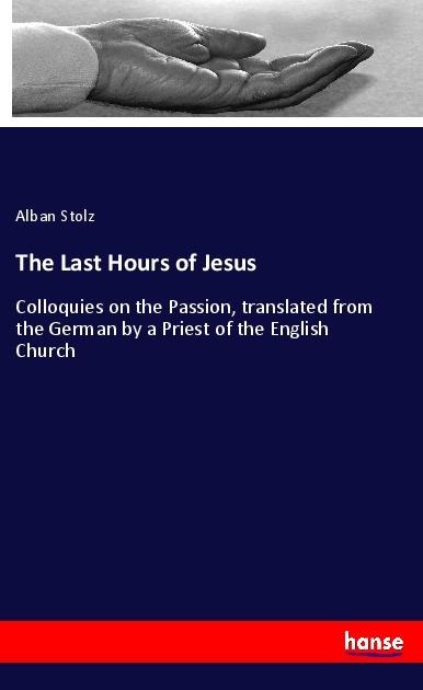 The Last Hours of Jesus: Colloquies on the Passion, translated from the German by a Priest of the English Church