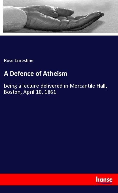 A Defence of Atheism: being a lecture delivered in Mercantile Hall, Boston, April 10, 1861