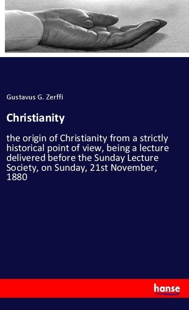 Christianity: the origin of Christianity from a strictly historical point of view, being a lecture delivered before the Sunday Lecture Society, on Sunday, 21st November, 1880