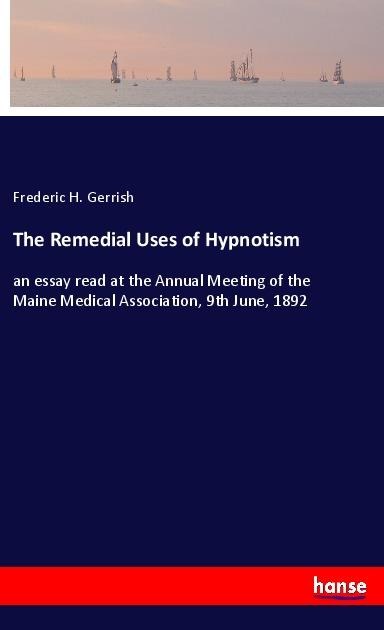 The Remedial Uses of Hypnotism: an essay read at the Annual Meeting of the Maine Medical Association, 9th June, 1892
