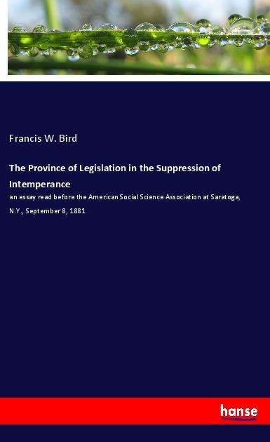 The Province of Legislation in the Suppression of Intemperance: an essay read before the American Social Science Association at Saratoga, N.Y., September 8, 1881