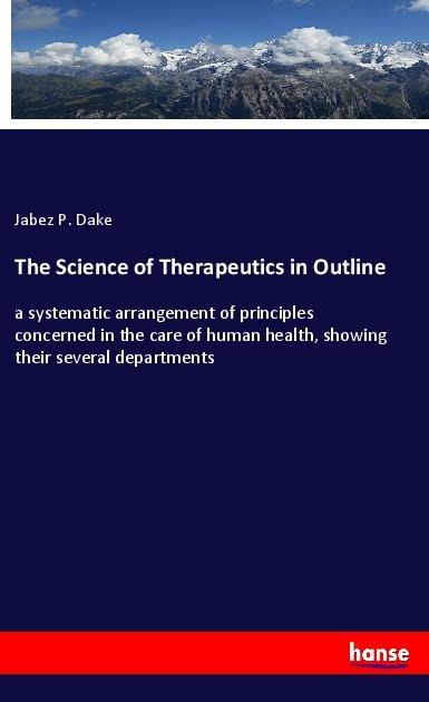 The Science of Therapeutics in Outline: a systematic arrangement of principles concerned in the care of human health, showing their several departments