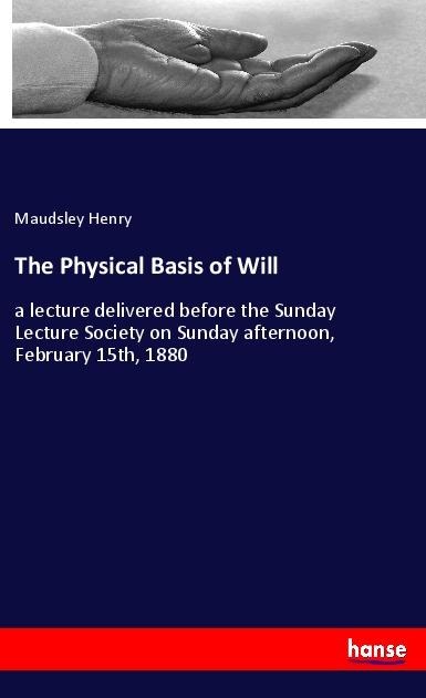 The Physical Basis of Will: a lecture delivered before the Sunday Lecture Society on Sunday afternoon, February 15th, 1880