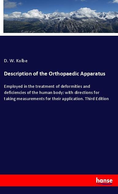 Description of the Orthopaedic Apparatus: Employed in the treatment of deformities and deficiencies of the human body: with directions for taking measurements for their application. Third Edition