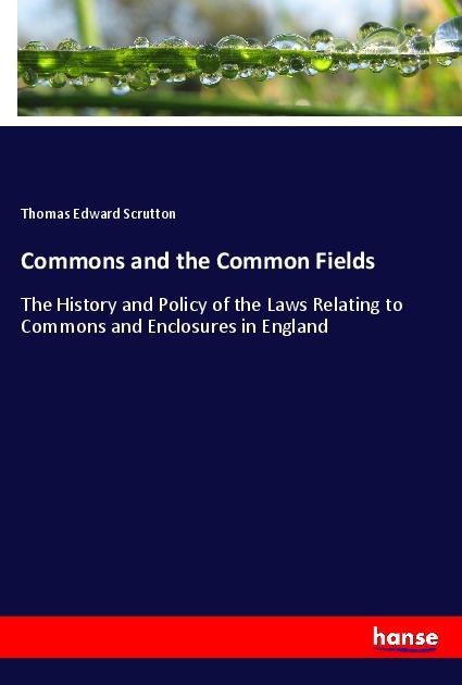 Commons and the Common Fields: The History and Policy of the Laws Relating to Commons and Enclosures in England