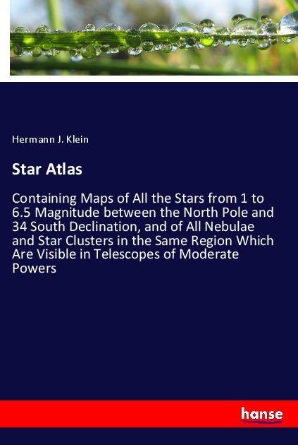 Star Atlas: Containing Maps of All the Stars from 1 to 6.5 Magnitude between the North Pole and 34 South Declination, and of All Nebulae and Star Clusters in the Same Region Which Are Visible in Telescopes of Moderate Powers