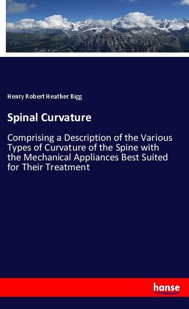 Spinal Curvature: Comprising a Description of the Various Types of Curvature of the Spine with the Mechanical Appliances Best Suited for Their Treatment