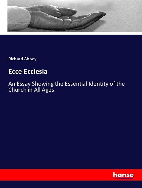 Ecce Ecclesia: An Essay Showing the Essential Identity of the Church in All Ages