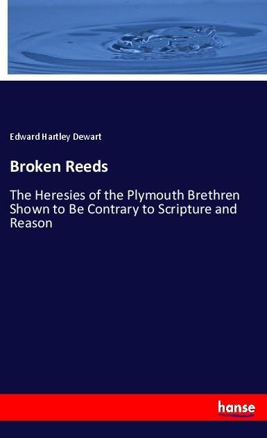 Broken Reeds: The Heresies of the Plymouth Brethren Shown to Be Contrary to Scripture and Reason
