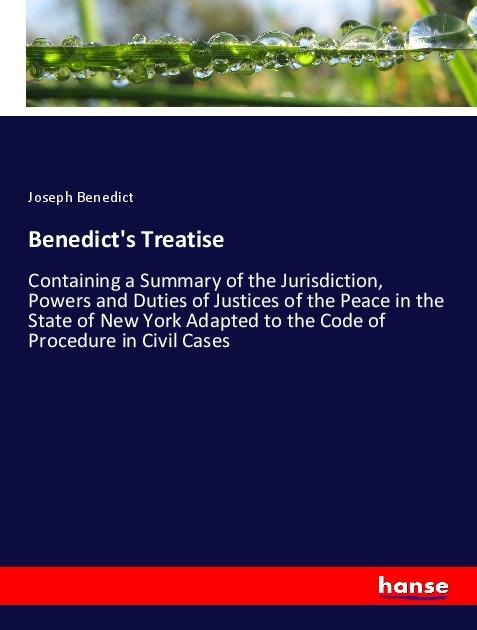 Benedicts Treatise: Containing a Summary of the Jurisdiction, Powers and Duties of Justices of the Peace in the State of New York Adapted to the Code of Procedure in Civil Cases